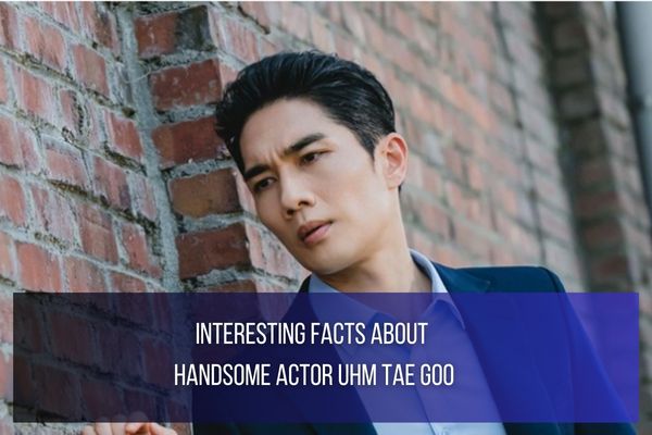 Interesting Facts About Handsome Actor Uhm Tae Goo - Trend Updates